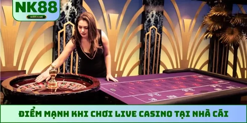 Điểm mạnh khi chơi live casino tại nhà cái